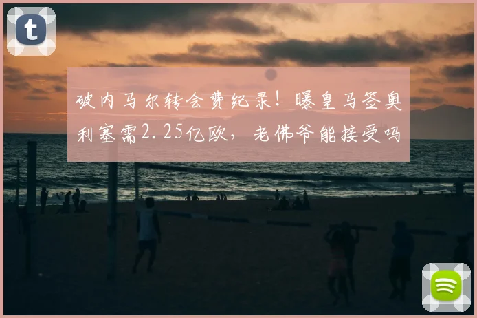 破内马尔转会费纪录！曝皇马签奥利塞需2.25亿欧，老佛爷能接受吗