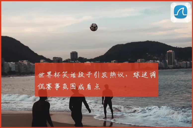 世界杯笑话段子引发热议，球迷调侃赛事氛围成看点