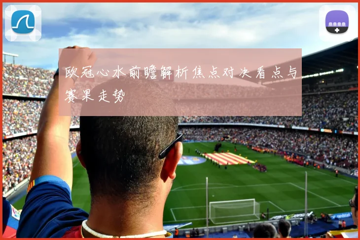 欧冠心水前瞻解析焦点对决看点与赛果走势