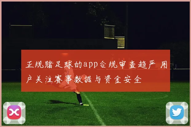 正规赌足球的app合规审查趋严 用户关注赛事数据与资金安全