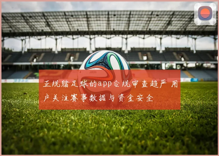 正规赌足球的app合规审查趋严 用户关注赛事数据与资金安全