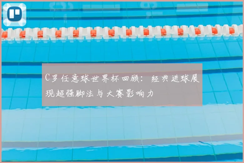 C罗任意球世界杯回顾：经典进球展现超强脚法与大赛影响力
