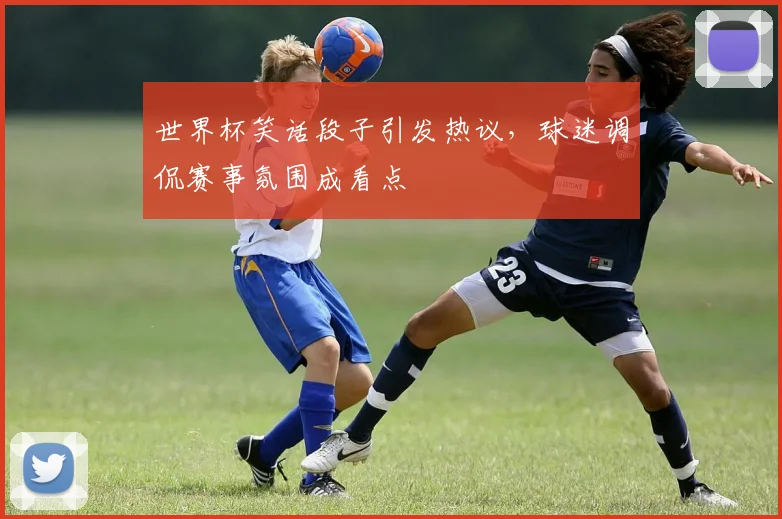 世界杯笑话段子引发热议，球迷调侃赛事氛围成看点
