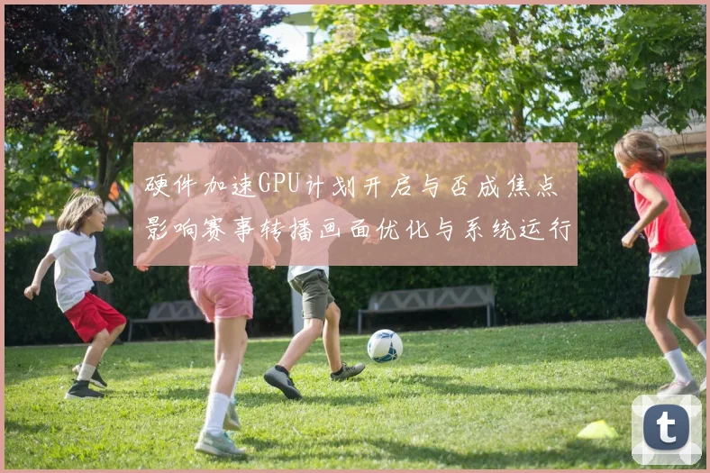 硬件加速GPU计划开启与否成焦点 影响赛事转播画面优化与系统运行效率