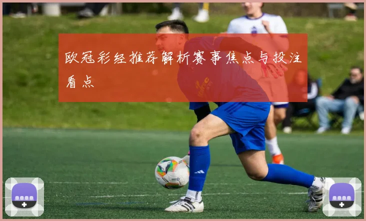 欧冠彩经推荐解析赛事焦点与投注看点