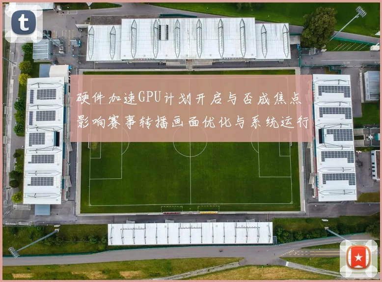 硬件加速GPU计划开启与否成焦点 影响赛事转播画面优化与系统运行效率