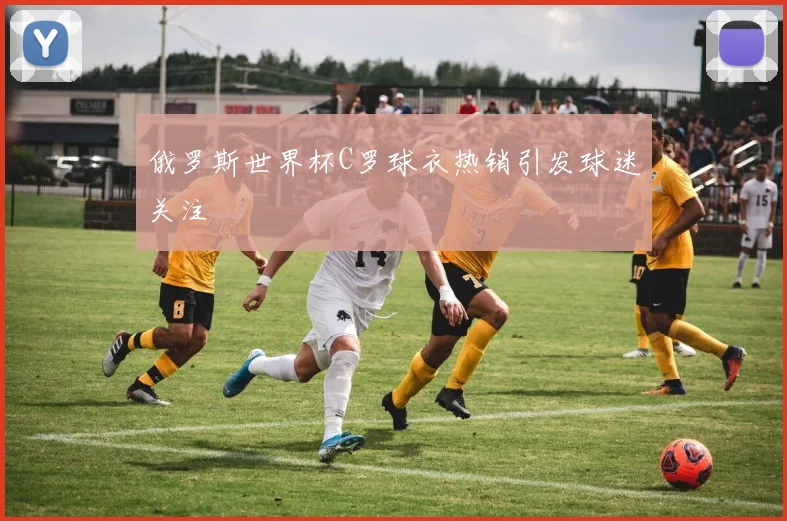 俄罗斯世界杯C罗球衣热销引发球迷关注