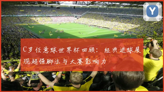 C罗任意球世界杯回顾:经典进球展现超强脚法与大赛影响力
