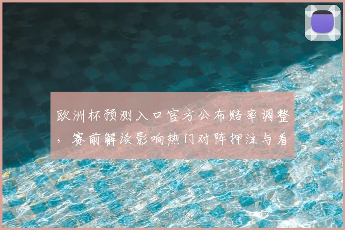 欧洲杯预测入口官方公布赔率调整，赛前解读影响热门对阵押注与看点