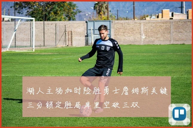 湖人主场加时险胜勇士詹姆斯关键三分锁定胜局库里空砍三双