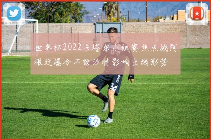 世界杯2022卡塔尔小组赛焦点战阿根廷爆冷不敌沙特影响出线形势
