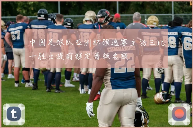 中国足球队亚洲杯预选赛主场三比一胜出提前锁定晋级名额