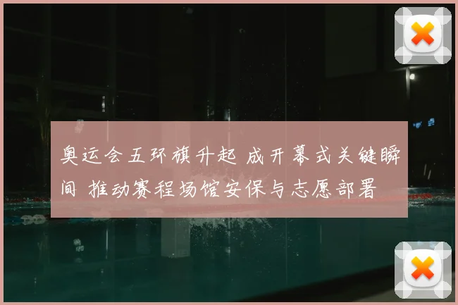 奥运会五环旗升起 成开幕式关键瞬间 推动赛程场馆安保与志愿部署
