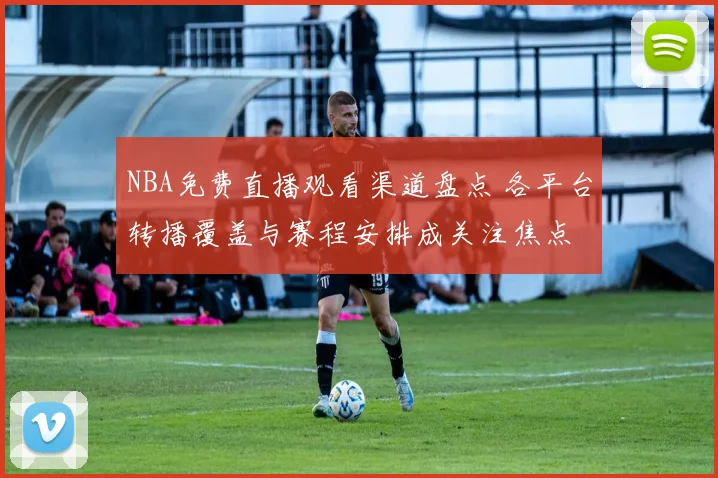 NBA免费直播观看渠道盘点 各平台转播覆盖与赛程安排成关注焦点