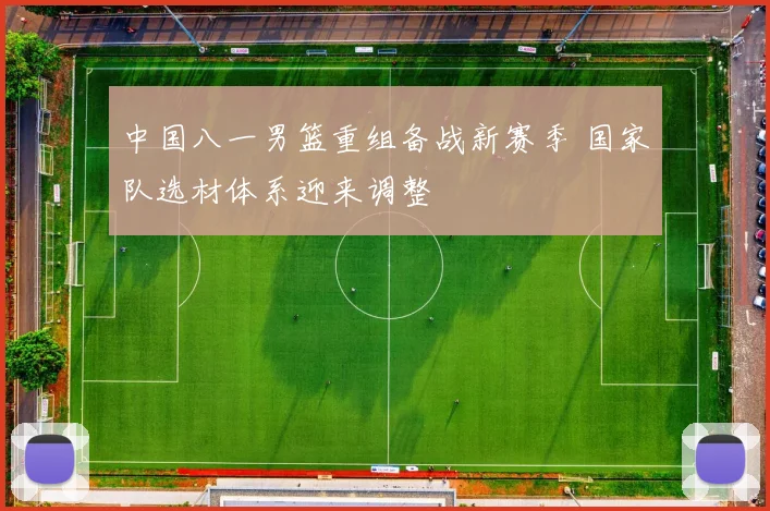 中国八一男篮重组备战新赛季 国家队选材体系迎来调整
