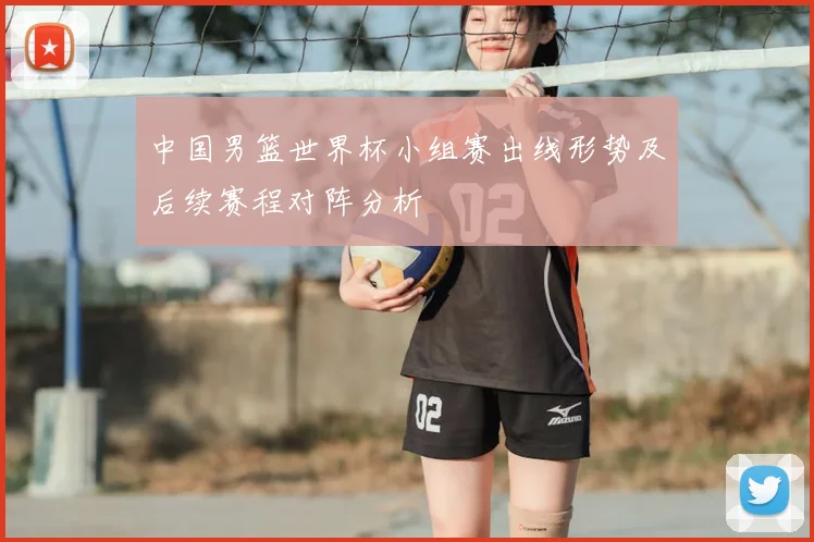 中国男篮世界杯小组赛出线形势及后续赛程对阵分析