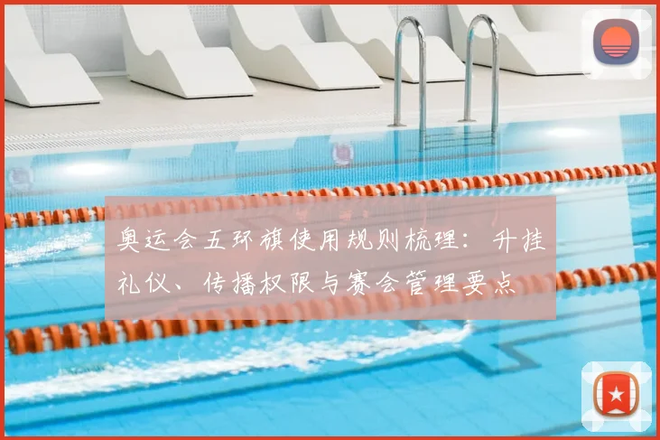 奥运会五环旗使用规则梳理：升挂礼仪、传播权限与赛会管理要点