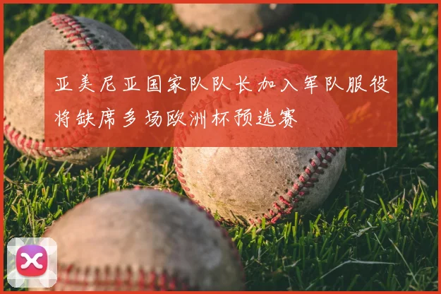 亚美尼亚国家队队长加入军队服役将缺席多场欧洲杯预选赛