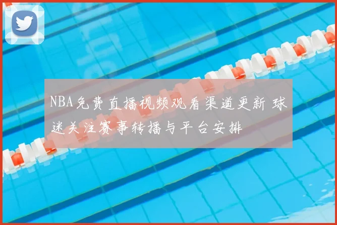 NBA免费直播视频观看渠道更新 球迷关注赛事转播与平台安排