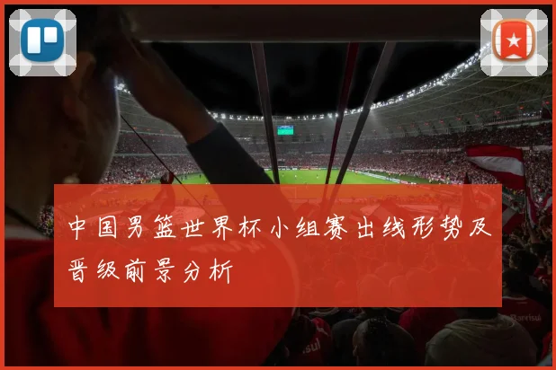中国男篮世界杯小组赛出线形势及晋级前景分析