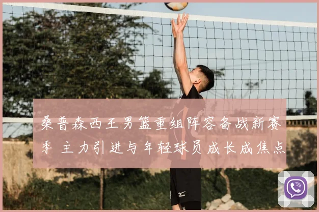 桑普森西王男篮重组阵容备战新赛季 主力引进与年轻球员成长成焦点