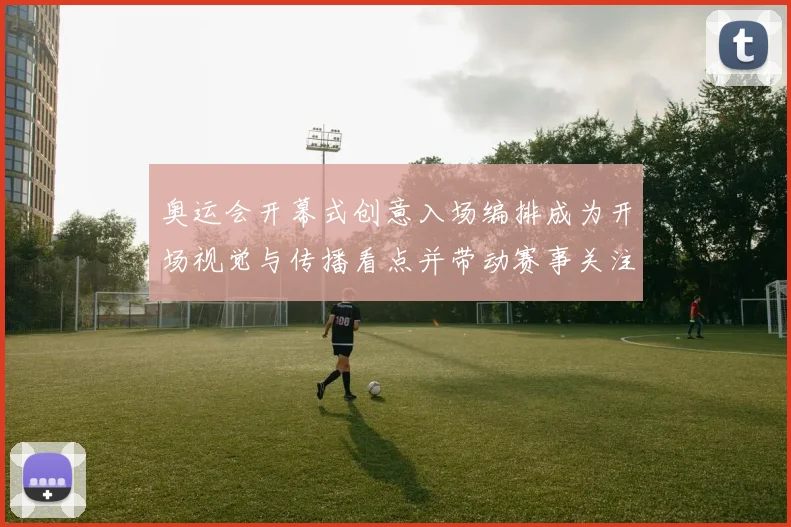 奥运会开幕式创意入场编排成为开场视觉与传播看点并带动赛事关注