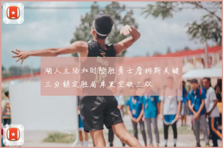 湖人主场加时险胜勇士詹姆斯关键三分锁定胜局库里空砍三双