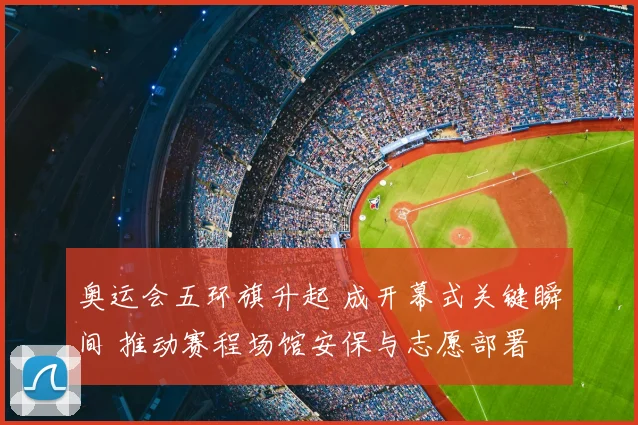 奥运会五环旗升起 成开幕式关键瞬间 推动赛程场馆安保与志愿部署