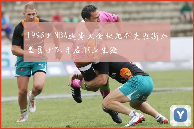 1995年NBA选秀大会状元乔史密斯加盟勇士队开启职业生涯