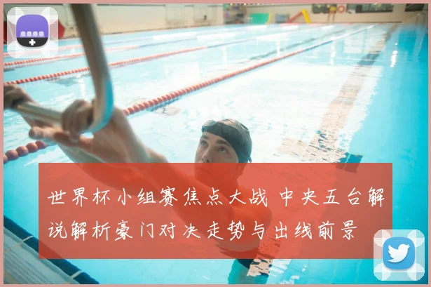 世界杯小组赛焦点大战 中央五台解说解析豪门对决走势与出线前景