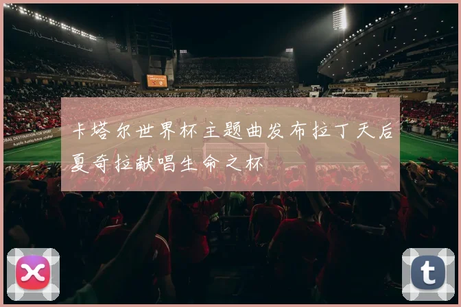 卡塔尔世界杯主题曲发布拉丁天后夏奇拉献唱生命之杯