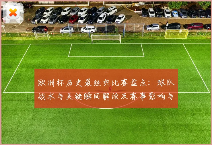欧洲杯历史最经典比赛盘点：球队战术与关键瞬间解读及赛事影响与遗产