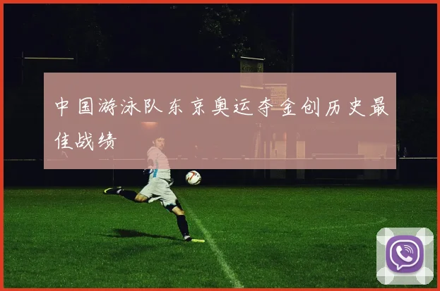 中国游泳队东京奥运夺金创历史最佳战绩