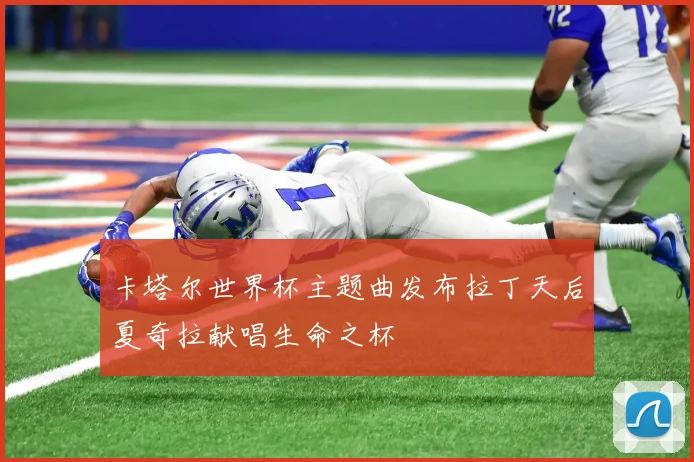 卡塔尔世界杯主题曲发布拉丁天后夏奇拉献唱生命之杯