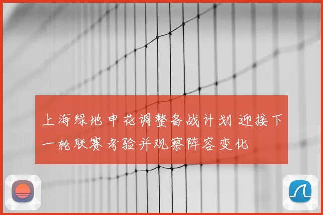 上海绿地申花调整备战计划 迎接下一轮联赛考验并观察阵容变化