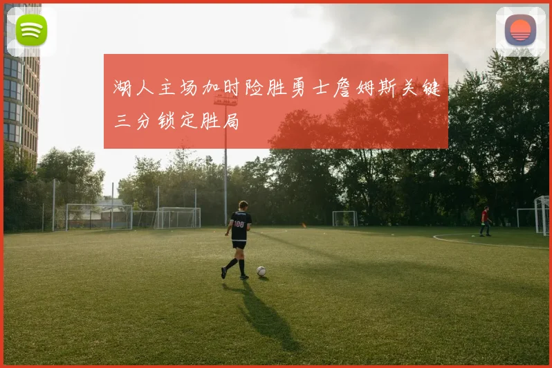 湖人主场加时险胜勇士詹姆斯关键三分锁定胜局