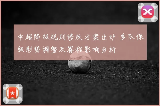 中超降级规则修改方案出炉 多队保级形势调整及赛程影响分析