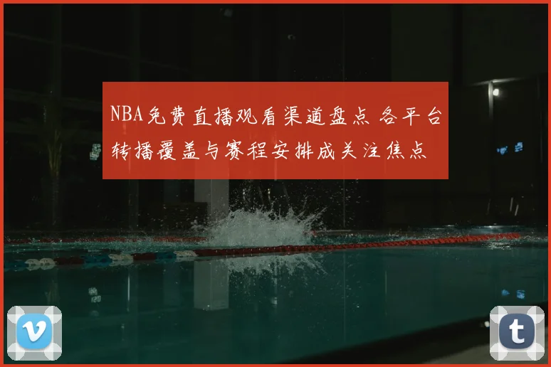 NBA免费直播观看渠道盘点 各平台转播覆盖与赛程安排成关注焦点