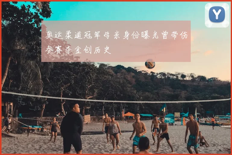 奥运柔道冠军母亲身份曝光曾带伤参赛夺金创历史