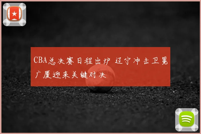 CBA总决赛日程出炉 辽宁冲击卫冕广厦迎来关键对决