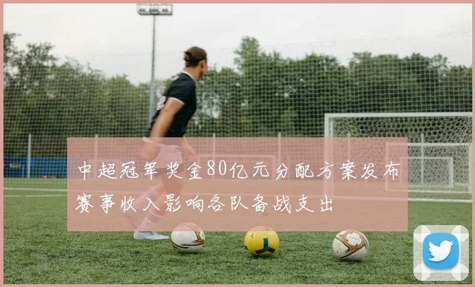 中超冠军奖金80亿元分配方案发布赛事收入影响各队备战支出