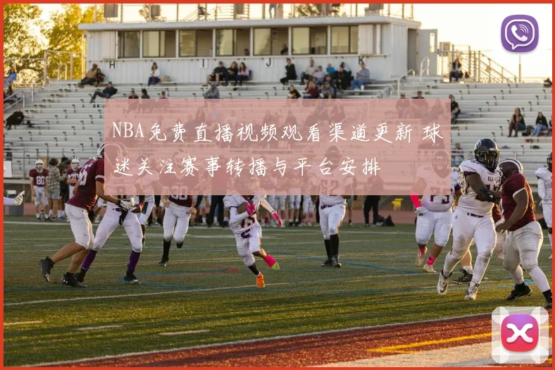 NBA免费直播视频观看渠道更新 球迷关注赛事转播与平台安排