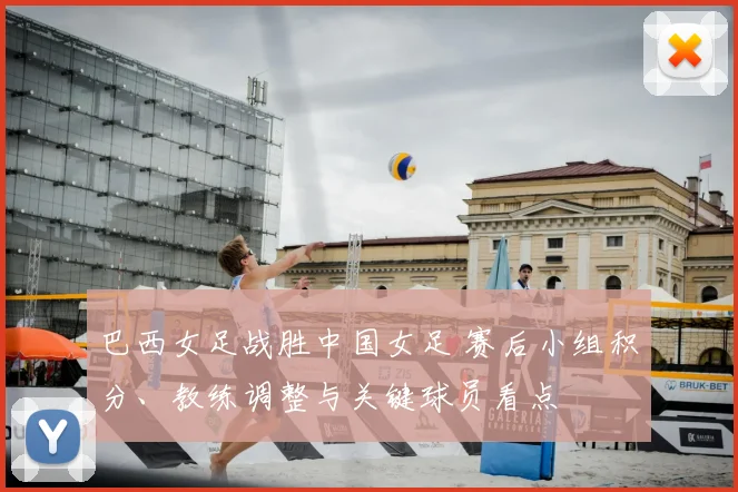 巴西女足战胜中国女足 赛后小组积分、教练调整与关键球员看点