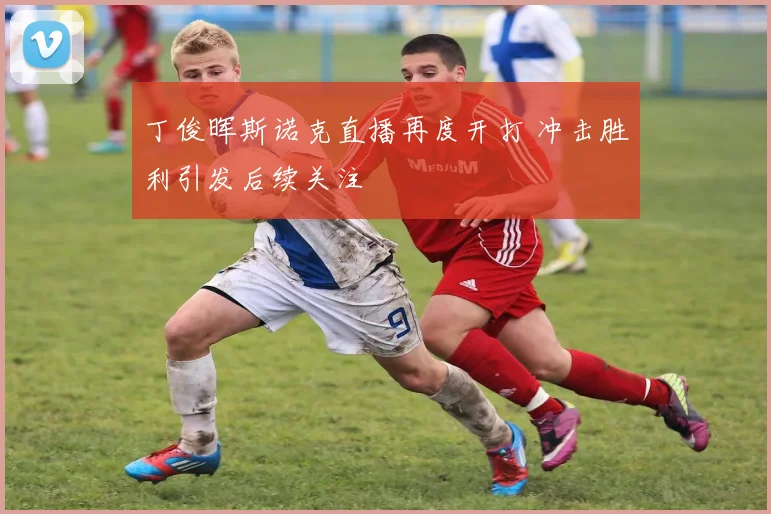 丁俊晖斯诺克直播再度开打 冲击胜利引发后续关注