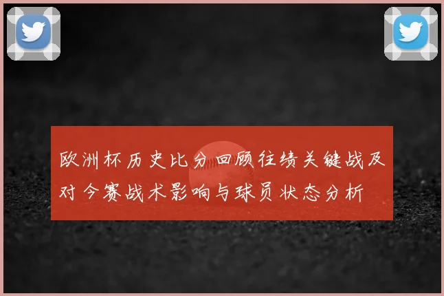 欧洲杯历史比分回顾往绩关键战及对今赛战术影响与球员状态分析
