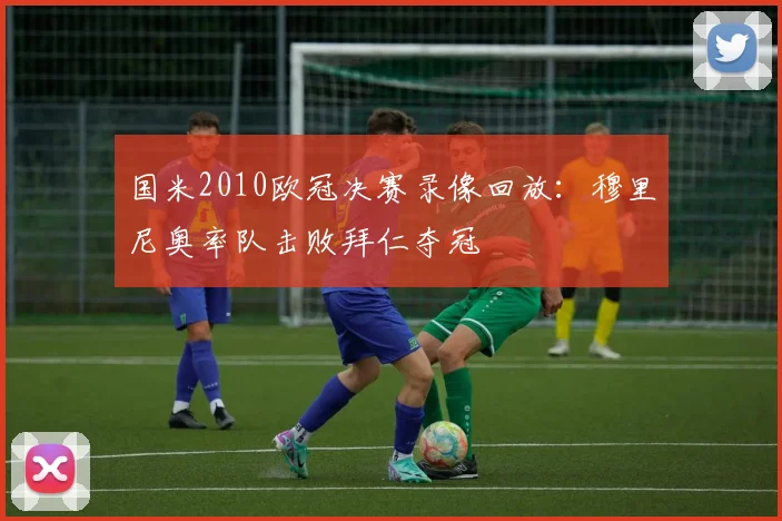 国米2010欧冠决赛录像回放:穆里尼奥率队击败拜仁夺冠