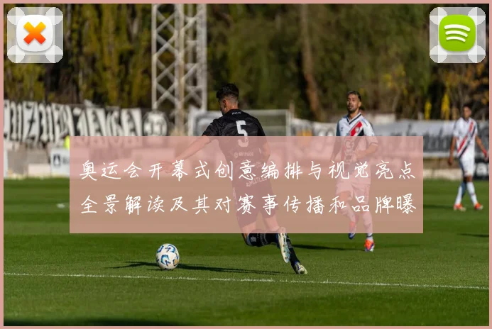 奥运会开幕式创意编排与视觉亮点全景解读及其对赛事传播和品牌曝光影响