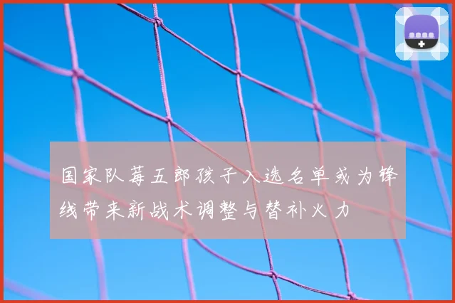 国家队莓五郎孩子入选名单或为锋线带来新战术调整与替补火力