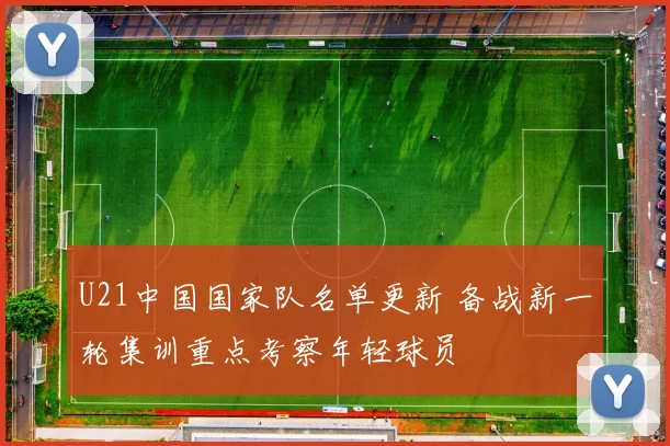 U21中国国家队名单更新 备战新一轮集训重点考察年轻球员