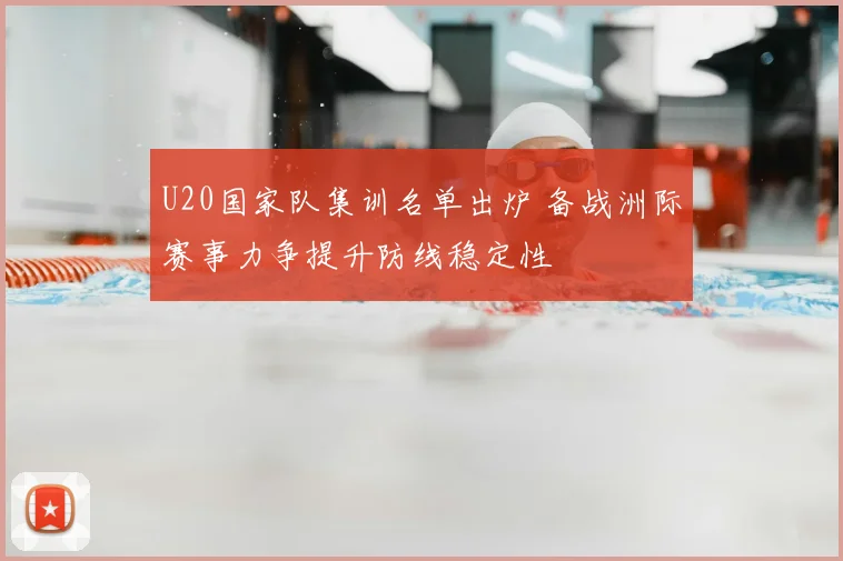 U20国家队集训名单出炉 备战洲际赛事力争提升防线稳定性